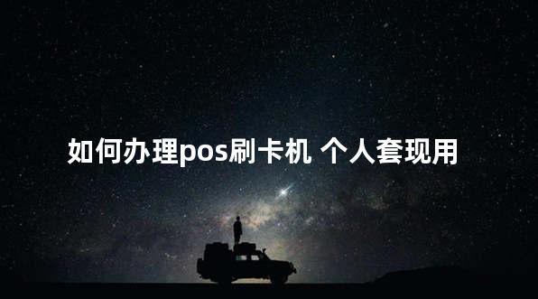 如何办理pos刷卡机 个人套现用什么pos机好